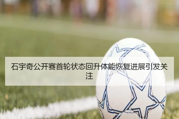 石宇奇公开赛首轮状态回升体能恢复进展引发关注